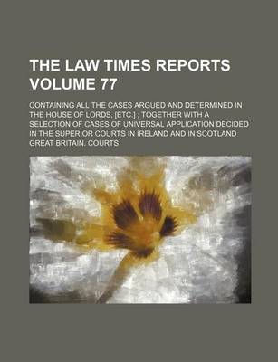 Book cover for The Law Times Reports Volume 77; Containing All the Cases Argued and Determined in the House of Lords, [Etc.] Together with a Selection of Cases of Universal Application Decided in the Superior Courts in Ireland and in Scotland