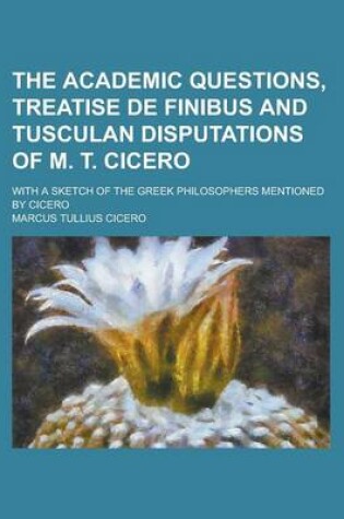 Cover of The Academic Questions, Treatise de Finibus and Tusculan Disputations of M. T. Cicero; With a Sketch of the Greek Philosophers Mentioned by Cicero