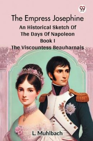 Cover of The Empress Josephine An Historical Sketch Of The Days Of Napoleon Book I The Viscountess Beauharnais