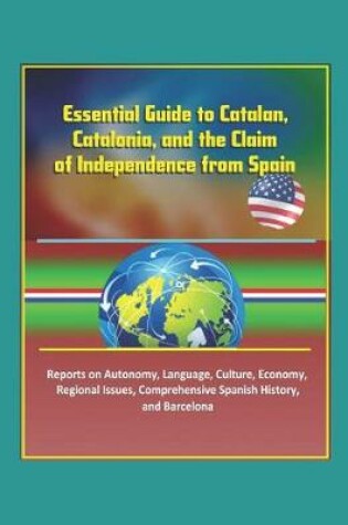 Cover of Essential Guide to Catalan, Catalonia, and the Claim of Independence from Spain - Reports on Autonomy, Language, Culture, Economy, Regional Issues, Comprehensive Spanish History, and Barcelona