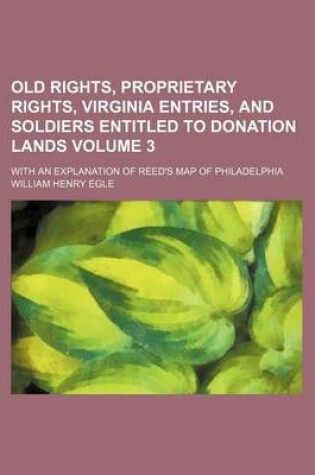 Cover of Old Rights, Proprietary Rights, Virginia Entries, and Soldiers Entitled to Donation Lands Volume 3; With an Explanation of Reed's Map of Philadelphia