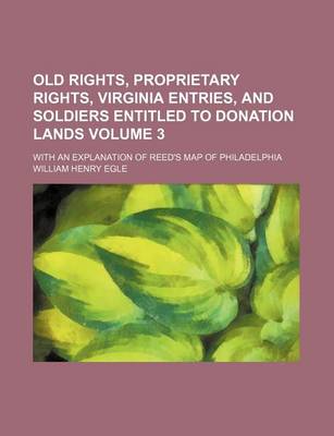 Book cover for Old Rights, Proprietary Rights, Virginia Entries, and Soldiers Entitled to Donation Lands Volume 3; With an Explanation of Reed's Map of Philadelphia