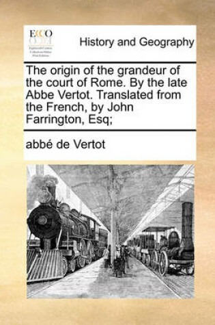 Cover of The Origin of the Grandeur of the Court of Rome. by the Late ABBE Vertot. Translated from the French, by John Farrington, Esq;