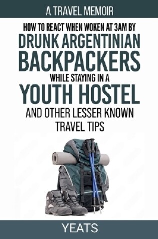 Cover of How to React When Woken at 3am by Drunk Argentinian Backpackers While Staying in a Youth Hostel and Other Lesser Known Travel Tips