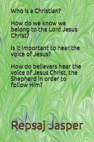 Cover of Who is a Christian? How do we know we belong to the Lord Jesus Christ? Is it important to hear the voice of Jesus? How do believers hear the voice of Jesus Christ, the Shepherd in order to follow Him?