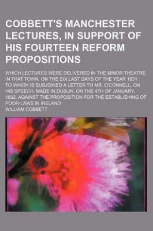 Cover of Cobbett's Manchester Lectures, in Support of His Fourteen Reform Propositions; Which Lectures Were Delivered in the Minor Theatre, in That Town, on the Six Last Days of the Year 1831 to Which Is Subjoined a Letter to Mr. O'Connell, on His Speech, Made in