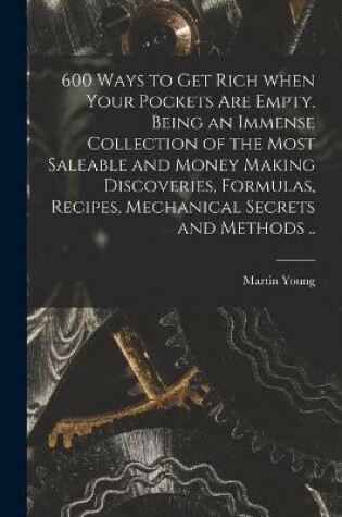 Cover of 600 Ways to Get Rich When Your Pockets Are Empty. Being an Immense Collection of the Most Saleable and Money Making Discoveries, Formulas, Recipes, Mechanical Secrets and Methods ..