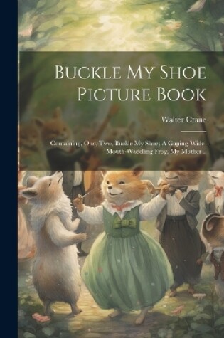 Cover of Buckle my Shoe Picture Book; Containing, One, two, Buckle my Shoe; A Gaping-wide-mouth-waddling Frog, My Mother ..