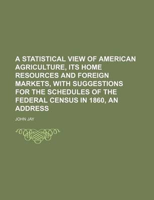 Book cover for A Statistical View of American Agriculture, Its Home Resources and Foreign Markets, with Suggestions for the Schedules of the Federal Census in 1860, an Address