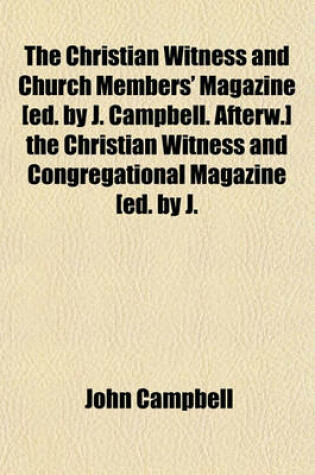 Cover of The Christian Witness and Church Members' Magazine [Ed. by J. Campbell. Afterw.] the Christian Witness and Congregational Magazine [Ed. by J. Kennedy].
