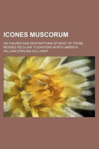 Cover of Icones Muscorum; Or Figures and Descriptions of Most of Those Mosses Peculiar to Eastern North America