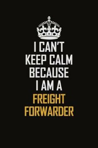 Cover of I Can't Keep Calm Because I Am A Freight forwarder