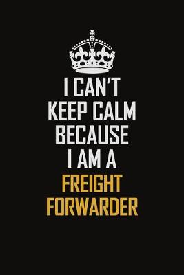 Book cover for I Can't Keep Calm Because I Am A Freight forwarder