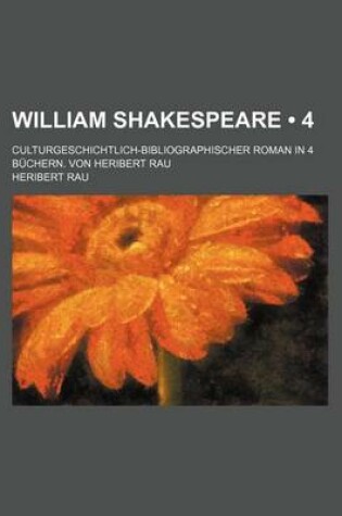 Cover of William Shakespeare (4); Culturgeschichtlich-Bibliographischer Roman in 4 Buchern. Von Heribert Rau