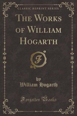 Book cover for The Works of William Hogarth (Classic Reprint)