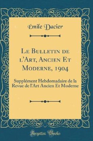 Cover of Le Bulletin de l'Art, Ancien Et Moderne, 1904: Supplément Hebdomadaire de la Revue de l'Art Ancien Et Moderne (Classic Reprint)