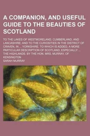 Cover of A Companion, and Useful Guide to the Beauties of Scotland; To the Lakes of Westmoreland, Cumberland, and Lancashire and to the Curiosities in the District of Craven, in Yorkshire. to Which Is Added, a More Particular Description of Scotland, Especially