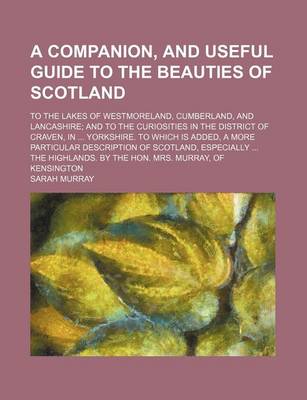 Book cover for A Companion, and Useful Guide to the Beauties of Scotland; To the Lakes of Westmoreland, Cumberland, and Lancashire and to the Curiosities in the District of Craven, in Yorkshire. to Which Is Added, a More Particular Description of Scotland, Especially