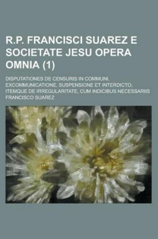 Cover of R.P. Francisci Suarez E Societate Jesu Opera Omnia; Disputationes de Censuris in Communi, Excommunicatione, Suspensione Et Interdicto, Itemque de Irre