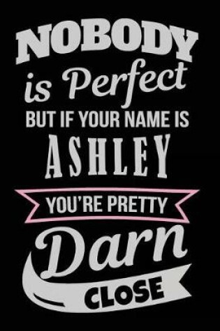 Cover of Nobody Is Perfect But If Your Name Is Ashley You're Pretty Darn Close