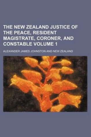 Cover of The New Zealand Justice of the Peace, Resident Magistrate, Coroner, and Constable Volume 1