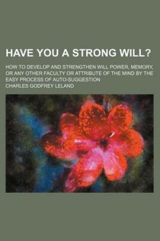 Cover of Have You a Strong Will?; How to Develop and Strengthen Will Power, Memory, or Any Other Faculty or Attribute of the Mind by the Easy Process of Auto-Suggestion