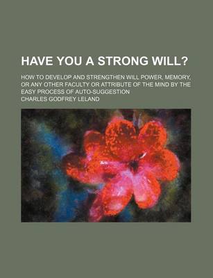 Book cover for Have You a Strong Will?; How to Develop and Strengthen Will Power, Memory, or Any Other Faculty or Attribute of the Mind by the Easy Process of Auto-Suggestion