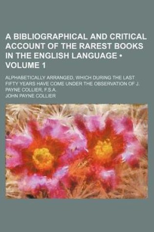 Cover of A Bibliographical and Critical Account of the Rarest Books in the English Language (Volume 1); Alphabetically Arranged, Which During the Last Fifty Years Have Come Under the Observation of J. Payne Collier, F.S.A.