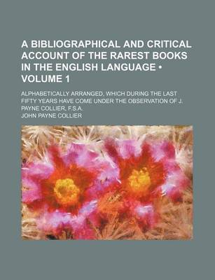 Book cover for A Bibliographical and Critical Account of the Rarest Books in the English Language (Volume 1); Alphabetically Arranged, Which During the Last Fifty Years Have Come Under the Observation of J. Payne Collier, F.S.A.