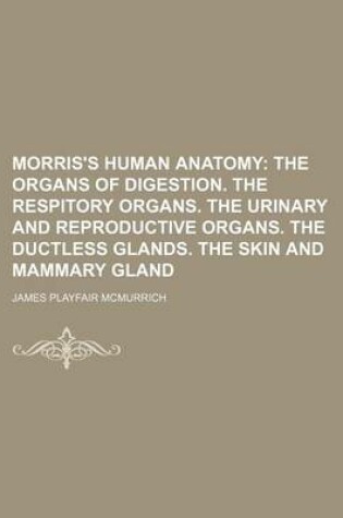 Cover of Morris's Human Anatomy; The Organs of Digestion. the Respitory Organs. the Urinary and Reproductive Organs. the Ductless Glands. the Skin and Mammary Gland