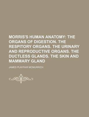 Book cover for Morris's Human Anatomy; The Organs of Digestion. the Respitory Organs. the Urinary and Reproductive Organs. the Ductless Glands. the Skin and Mammary Gland