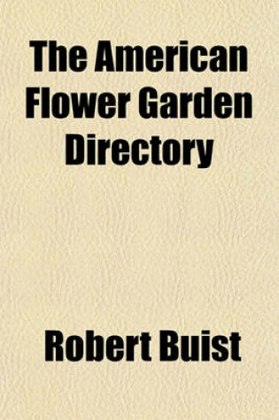 Cover of The American Flower Garden Directory; Containing Practical Directions for the Culture of Plants in the Flower Garden, Hot-House, Garden-House, Rooms, or Parlour Windows, for Every Month in the Year Instructions for Erecting a Hot-House, Green-House, and Laying