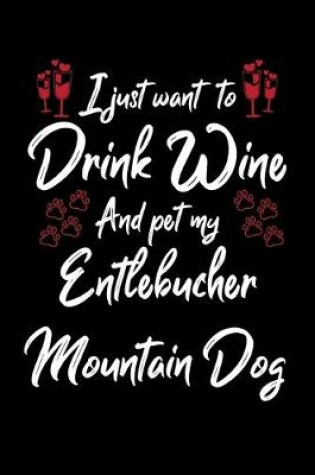 Cover of I Just Wanna Drink Wine And Pet My Entlebucher Mountain Dog