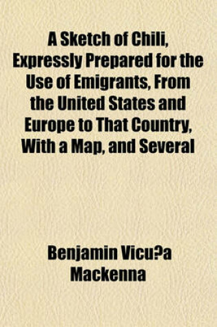 Cover of A Sketch of Chili, Expressly Prepared for the Use of Emigrants, from the United States and Europe to That Country, with a Map, and Several