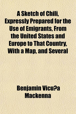 Book cover for A Sketch of Chili, Expressly Prepared for the Use of Emigrants, from the United States and Europe to That Country, with a Map, and Several