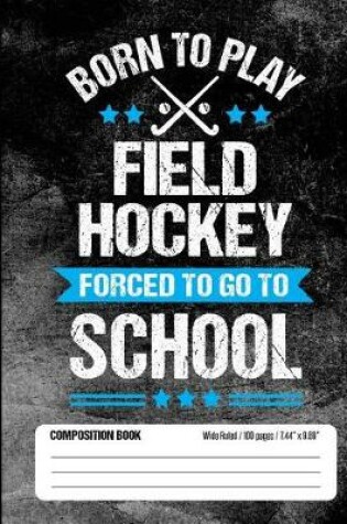 Cover of Born To Play Field Hockey Forced To Go To School Composition Book