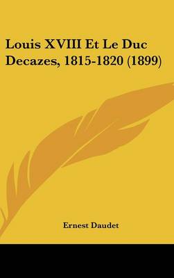 Book cover for Louis XVIII Et Le Duc Decazes, 1815-1820 (1899)