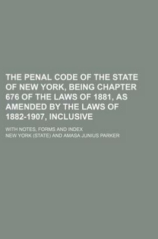 Cover of The Penal Code of the State of New York, Being Chapter 676 of the Laws of 1881, as Amended by the Laws of 1882-1907, Inclusive; With Notes, Forms and Index