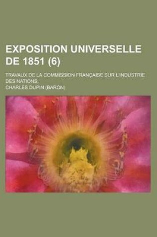 Cover of Exposition Universelle de 1851; Travaux de La Commission Francaise Sur L'Industrie Des Nations, (6)