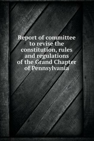 Cover of Report of Committee to Revise the Constitution, Rules and Regulations of the Grand Chapter of Pennsylvania