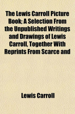 Cover of The Lewis Carroll Picture Book; A Selection from the Unpublished Writings and Drawings of Lewis Carroll, Together with Reprints from Scarce and