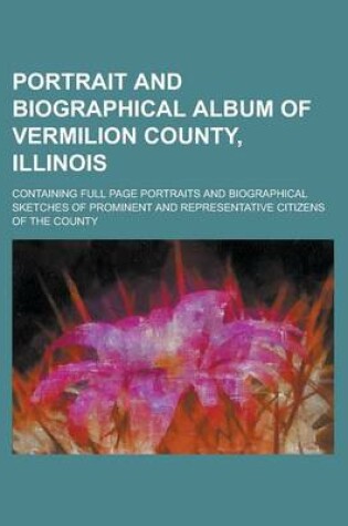 Cover of Portrait and Biographical Album of Vermilion County, Illinois; Containing Full Page Portraits and Biographical Sketches of Prominent and Representativ