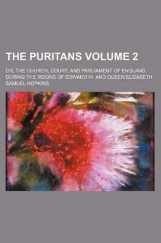 Cover of The Puritans; Or, the Church, Court, and Parliament of England, During the Reigns of Edward VI. and Queen Elizabeth Volume 2