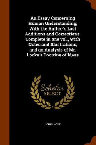 Cover of An Essay Concerning Human Understanding; With the Author's Last Additions and Corrections. Complete in One Vol., with Notes and Illustrations, and an Analysis of Mr. Locke's Doctrine of Ideas