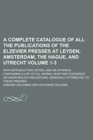 Cover of A Complete Catalogue of All the Publications of the Elzevier Presses at Leyden, Amsterdam, the Hague, and Utrecht; With Introduction, Notes, and an Appendix Containing a List of All Works, Whether Forgeries or Anonymous Volume 1-3