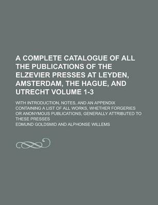 Book cover for A Complete Catalogue of All the Publications of the Elzevier Presses at Leyden, Amsterdam, the Hague, and Utrecht; With Introduction, Notes, and an Appendix Containing a List of All Works, Whether Forgeries or Anonymous Volume 1-3