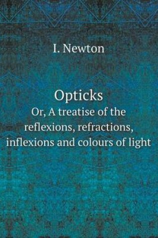 Cover of Opticks Or, A treatise of the reflexions, refractions, inflexions and colours of light