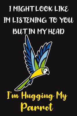 Book cover for I Might Look Like Im Listening To You But In My Head I'm Hugging My Parrot