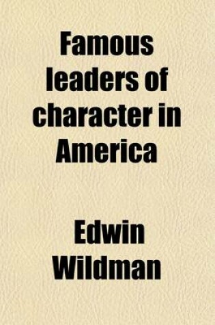 Cover of Famous Leaders of Character in America; From the Latter Half of Nineteenth Century the Life Stories of Boys Who Have Impressed Their Personalities on the Life and History of the United States