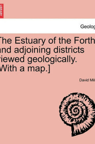 Cover of The Estuary of the Forth and Adjoining Districts Viewed Geologically. [With a Map.]